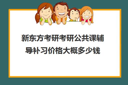 新东方考研考研公共课辅导补习价格大概多少钱