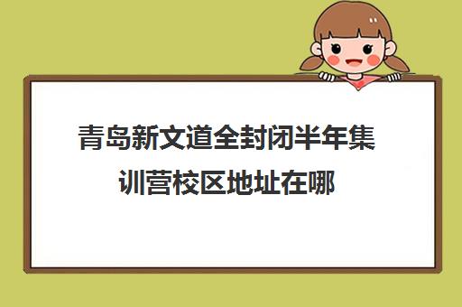 青岛新文道全封闭半年集训营校区地址在哪（全封闭英语集训营效果好吗）