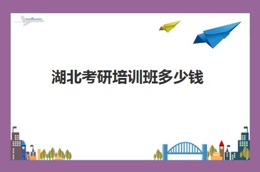 湖北考研培训班多少钱(武汉口碑最好的考研机构)