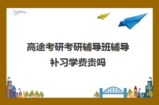 高途考研考研辅导班辅导补习学费贵吗