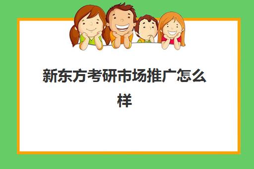 新东方考研市场推广怎么样(新东方市场推广是什么工作)