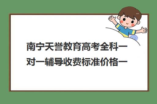 南宁天誉教育高考全科一对一辅导收费标准价格一览（高三辅导一对一多少钱）