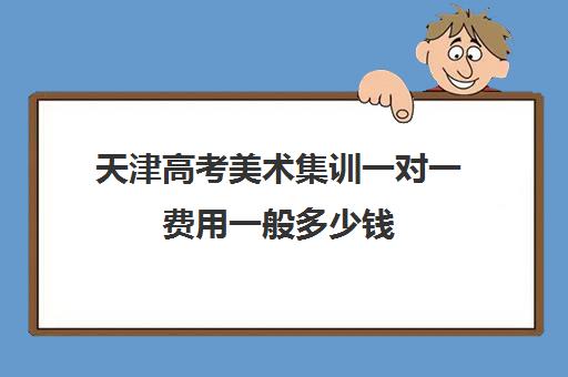天津高考美术集训一对一费用一般多少钱(美术艺考生集训花费要多少钱)