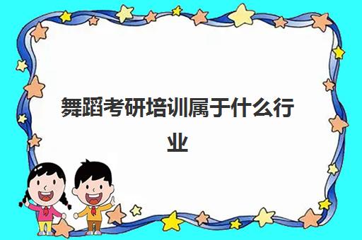 舞蹈考研培训属于什么行业(舞蹈表演考研考什么)