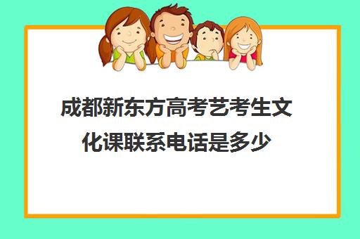 成都新东方高考艺考生文化课联系电话是多少(成都市艺考培训机构)