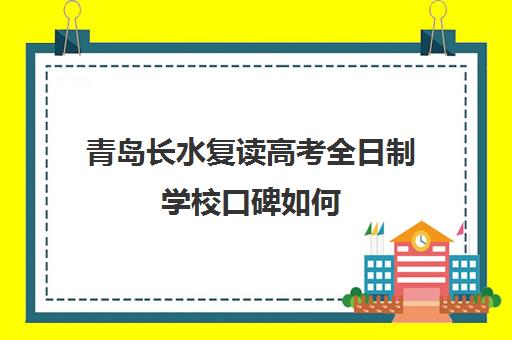 青岛长水复读高考全日制学校口碑如何（复读算全日制吗）