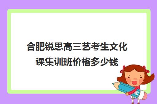 合肥锐思高三艺考生文化课集训班价格多少钱(艺考集训一般多少钱)