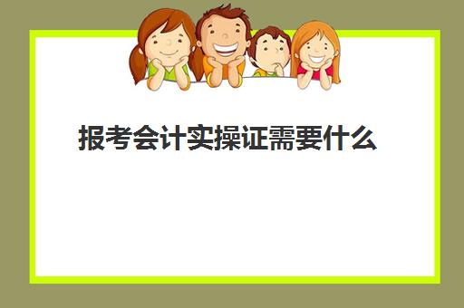 报考会计实操证需要什么(自己报考会计证的步骤)