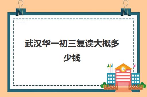 武汉华一初三复读大概多少钱(武汉哪些高中有复读班)