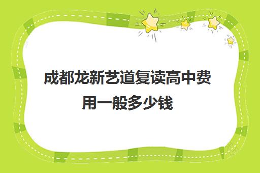 成都龙新艺道复读高中费用一般多少钱(四川复读学校收费标准)