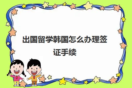 出国留学韩国怎么办理签证手续(韩国个人旅游签证办理)