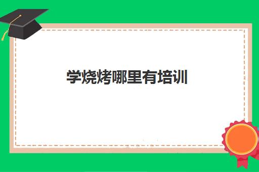 学烧烤哪里有培训(学烧烤去哪里学比较好)