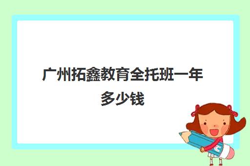 广州拓鑫教育全托班一年多少钱(全托学校一年费用多少)