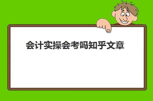 会计实操会考吗知乎文章(初级会计考试是机考还是纸考)