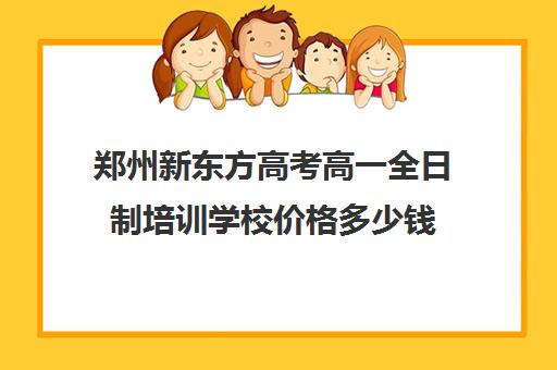 郑州新东方高考高一全日制培训学校价格多少钱(新东方封闭班全日制)