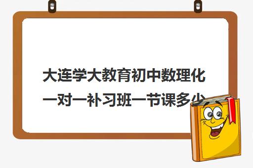 大连学大教育初中数理化一对一补习班一节课多少钱