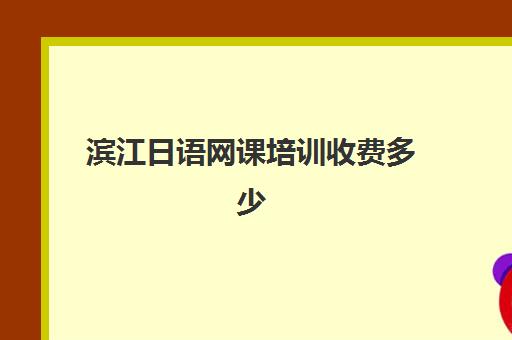 滨江日语网课培训收费多少(日语班培训过n2费用)