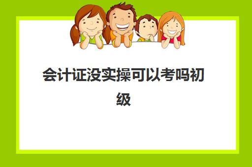 会计证没实操可以考吗初级(考会计证需要什么学历)