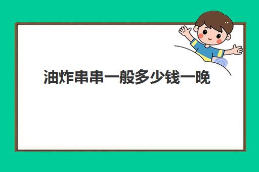 油炸串串一般多少钱一晚(油炸串串利润有多大)