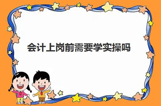 会计上岗前需要学实操吗(新人会计上班多久能上手)