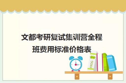 文都考研复试集训营全程班费用标准价格表（文都考研集训营有用吗）