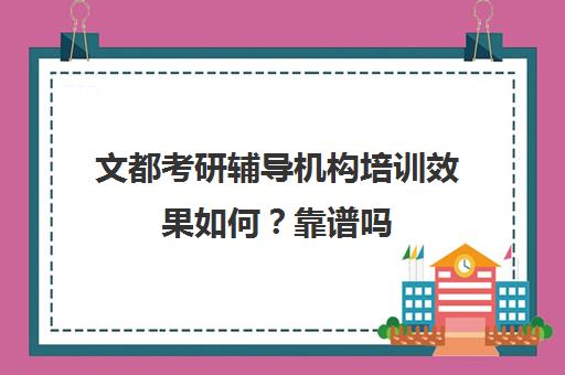 文都考研辅导机构培训效果如何？靠谱吗（文都考研线上课程怎么样）