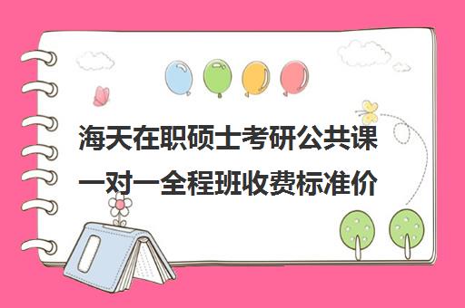 海天在职硕士考研公共课一对一全程班收费标准价格一览（海天考研辅导班多少钱）