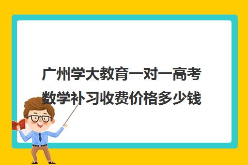 广州学大教育一对一高考数学补习收费价格多少钱