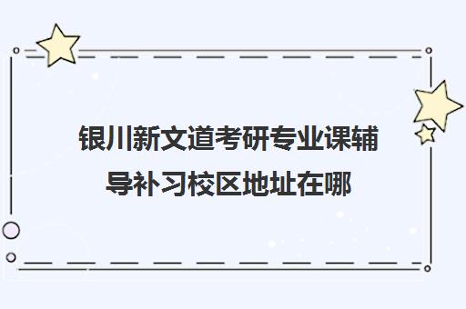 银川新文道考研专业课辅导补习校区地址在哪