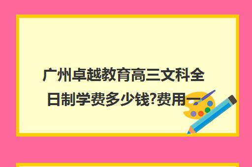 广州卓越教育高三文科全日制学费多少钱?费用一览表(广州民办高中学费一览表)