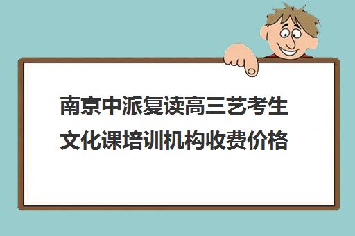 南京中派复读高三艺考生文化课培训机构收费价格多少钱(南京厉害的高考复读班)