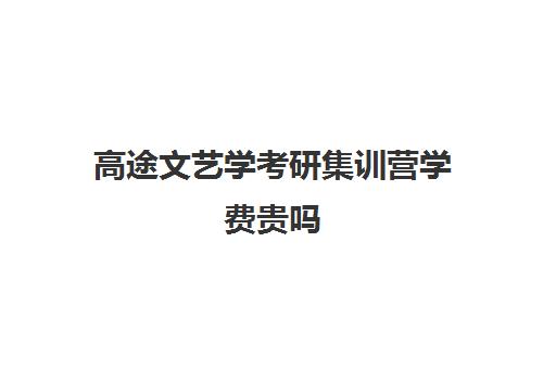 高途文艺学考研集训营学费贵吗（考研报班3万值得么）