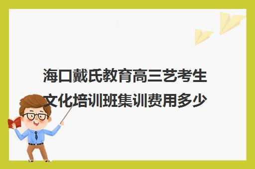 海口戴氏教育高三艺考生文化培训班集训费用多少钱(艺考培训学校靠谱吗)