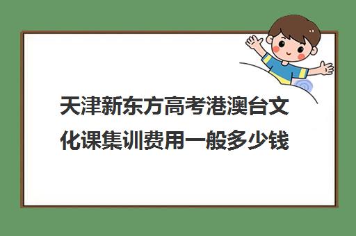 天津新东方高考港澳台文化课集训费用一般多少钱(新东方艺考文化课全日制辅导)