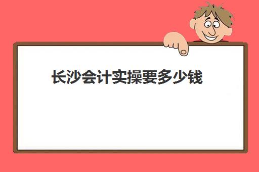 长沙会计实操要多少钱(长沙会计工资)