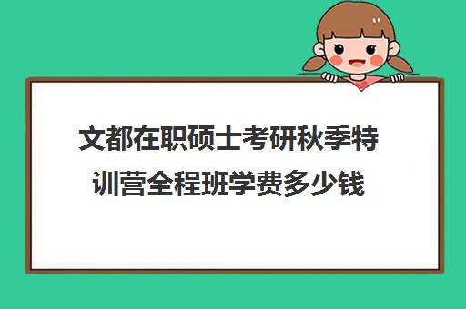 文都在职硕士考研秋季特训营全程班学费多少钱（鸿文教育特训营学费）