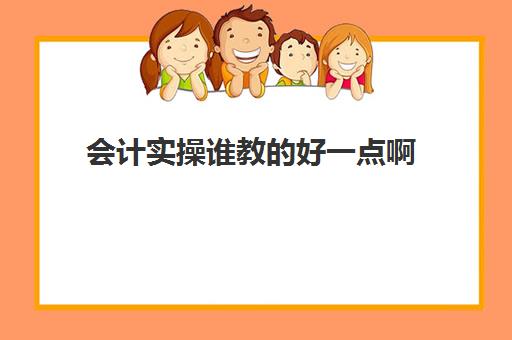 会计实操谁教的好一点啊(零基础学会计是网课好还是面授好)