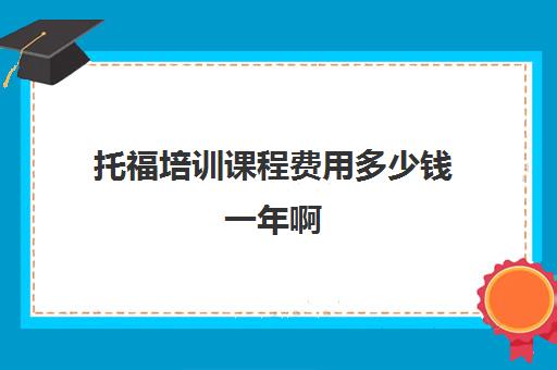 托福培训课程费用多少钱一年啊(托福培训多少钱)