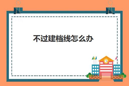 不过建档线怎么办(建档线是不是最低分数线)