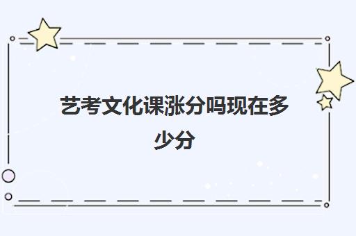 艺考文化课涨分吗现在多少分(艺考200分文化课300分)