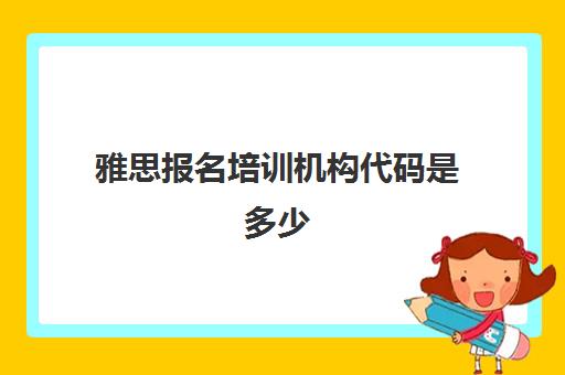 雅思报名培训机构代码是多少(雅思机构代码有什么用)