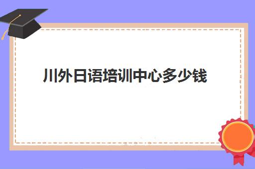 川外日语培训中心多少钱(成都日语培训机构前十名)