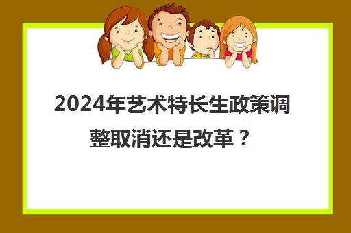 2024年艺术特长生政策调整取消还是改革？