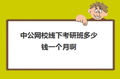 中公网校线下考研班多少钱一个月啊(中公考研集训营怎么样)