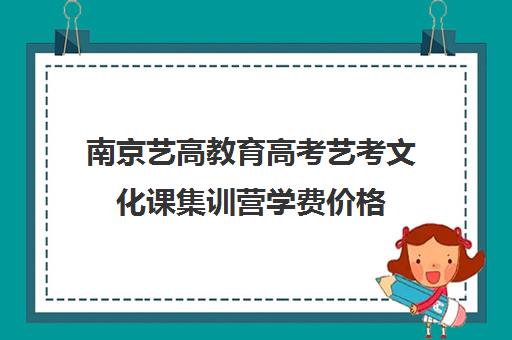 南京艺高教育高考艺考文化课集训营学费价格（南京艺术培训机构排名榜）