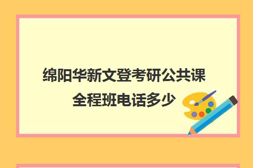 绵阳华新文登考研公共课全程班电话多少（华新文登官网）