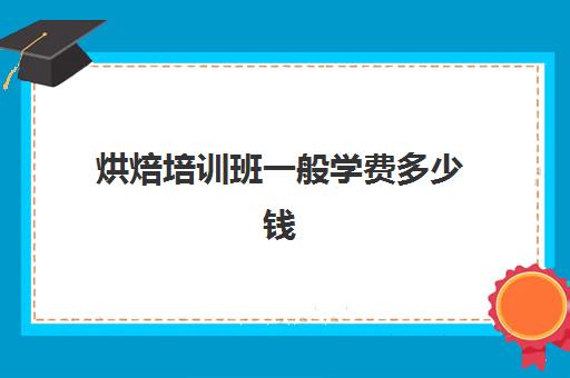 烘焙培训班一般学费多少钱(蛋糕烘焙培训学校收费)