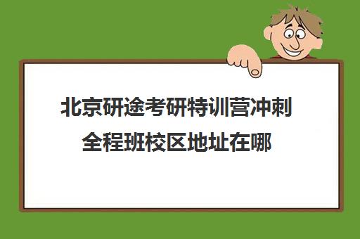 北京研途考研特训营冲刺全程班校区地址在哪（北京的考研辅导机构最好的是）