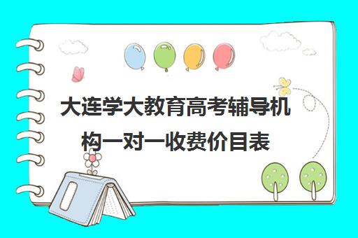 大连学大教育高考辅导机构一对一收费价目表（高二一对一价目表）