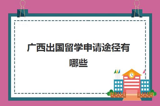 广西出国留学申请途径有哪些(普通家庭出国留学)